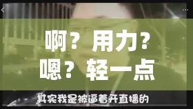 啊？用力？嗯？轻一点博君一笑：这些让人忍俊不禁的影视片段