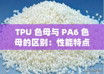 TPU 色母与 PA6 色母的区别：性能特点与应用领域的详细解析