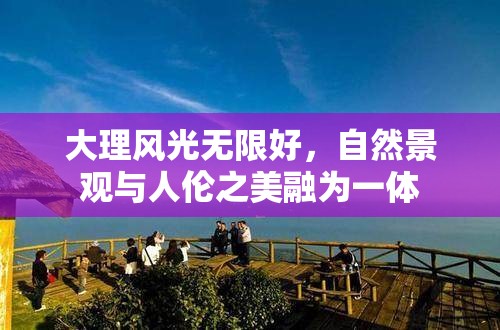 大理风光无限好，自然景观与人伦之美融为一体