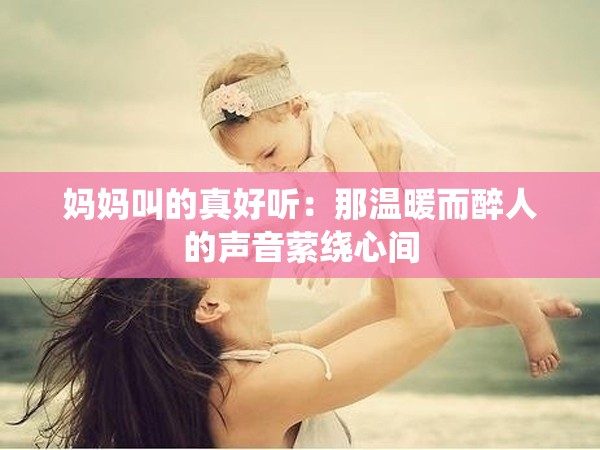 妈妈叫的真好听：那温暖而醉人的声音萦绕心间