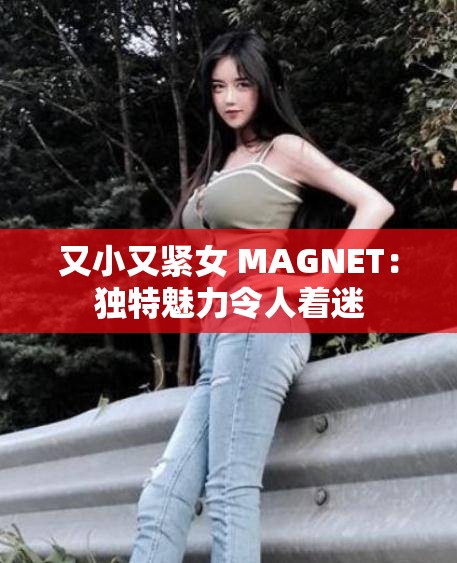 又小又紧女 MAGNET：独特魅力令人着迷