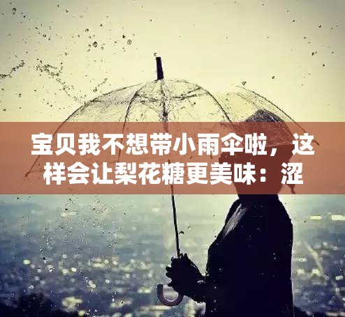 宝贝我不想带小雨伞啦，这样会让梨花糖更美味：涩欲放纵的浪漫体验