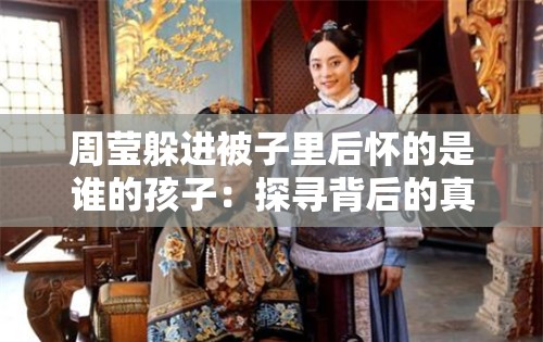 周莹躲进被子里后怀的是谁的孩子：探寻背后的真相与情感纠葛