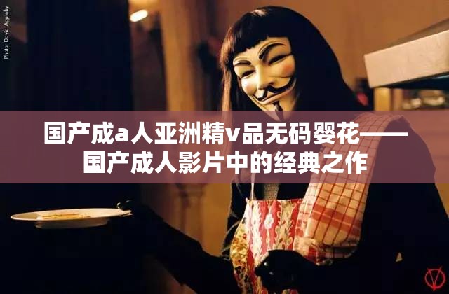 国产成a人亚洲精v品无码婴花——国产成人影片中的经典之作