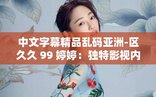 中文字幕精品乱码亚洲-区久久 99 婷婷：独特影视内容呈现