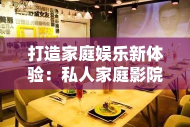打造家庭娱乐新体验：私人家庭影院，你值得拥有
