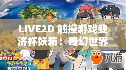 LIVE2D 触摸游戏斐济杯妖精：奇幻世界中的精彩冒险之旅