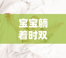 宝宝躺着时双腿往上翘：可爱又有趣的萌娃姿势探索