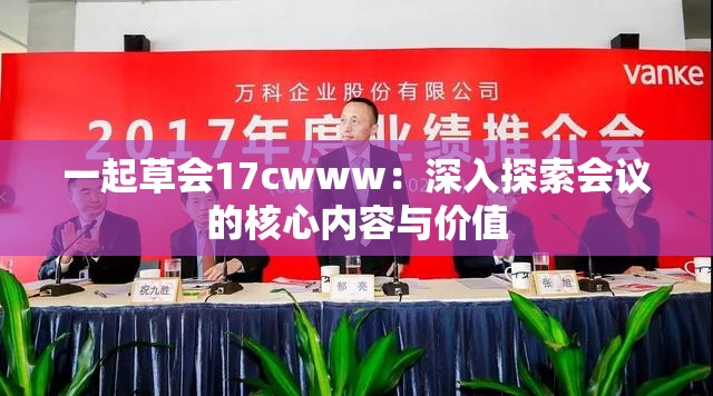 一起草会17cwww：深入探索会议的核心内容与价值