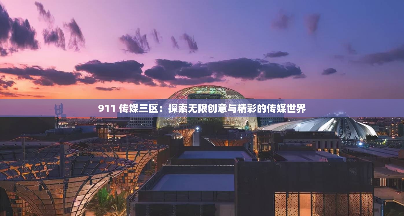 911 传媒三区：探索无限创意与精彩的传媒世界