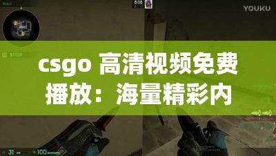 csgo 高清视频免费播放：海量精彩内容等你来观赏