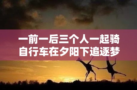 一前一后三个人一起骑自行车在夕阳下追逐梦想的旅程