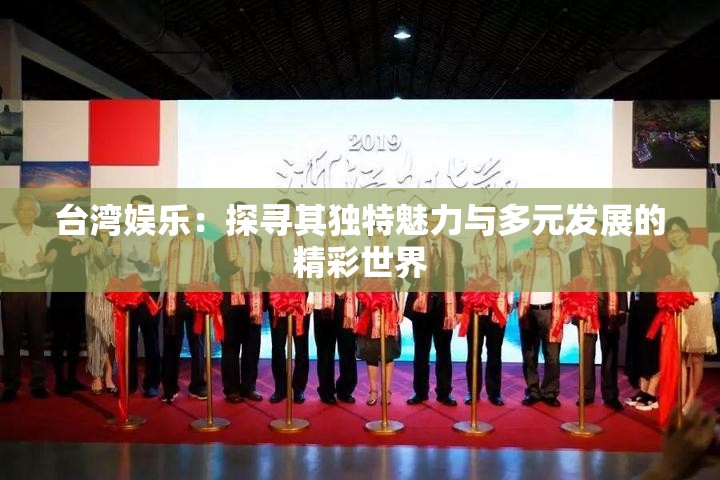 台湾娱乐：探寻其独特魅力与多元发展的精彩世界