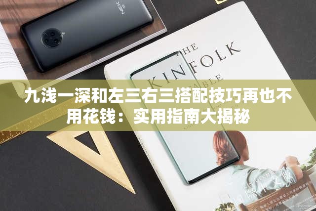 九浅一深和左三右三搭配技巧再也不用花钱：实用指南大揭秘