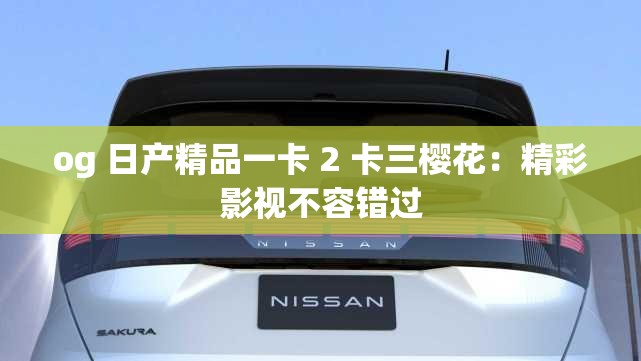 og 日产精品一卡 2 卡三樱花：精彩影视不容错过