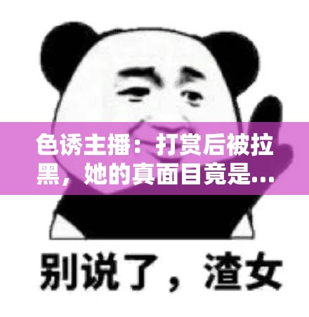 色诱主播：打赏后被拉黑，她的真面目竟是……