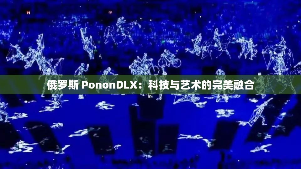 俄罗斯 PononDLX：科技与艺术的完美融合