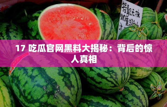 17 吃瓜官网黑料大揭秘：背后的惊人真相