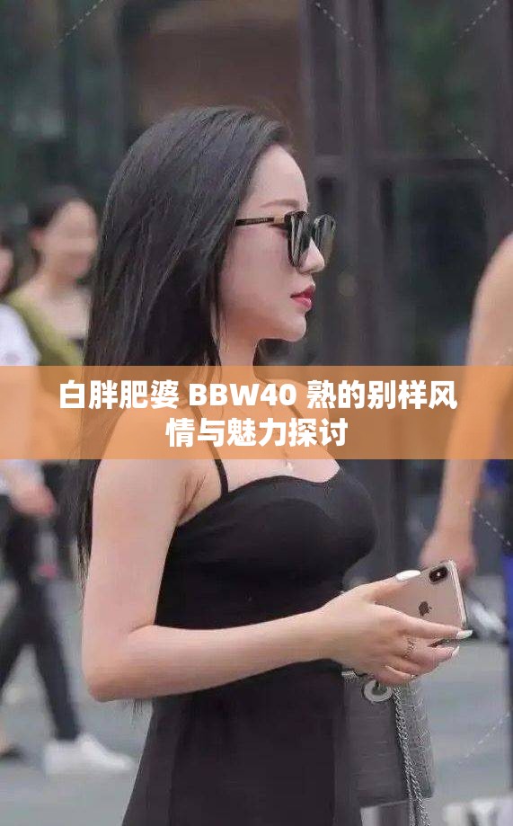 白胖肥婆 BBW40 熟的别样风情与魅力探讨