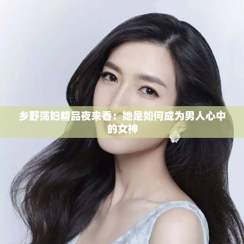 乡野荡妇精品夜来香：她是如何成为男人心中的女神