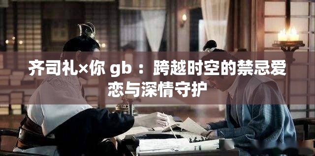 齐司礼×你 gb ：跨越时空的禁忌爱恋与深情守护