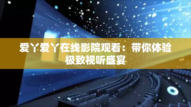 爱丫爱丫在线影院观看：带你体验极致视听盛宴