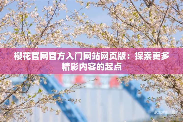 樱花官网官方入门网站网页版：探索更多精彩内容的起点