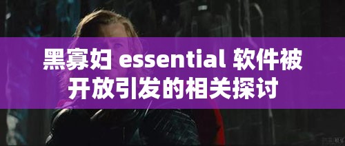 黑寡妇 essential 软件被开放引发的相关探讨