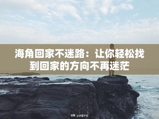 海角回家不迷路：让你轻松找到回家的方向不再迷茫