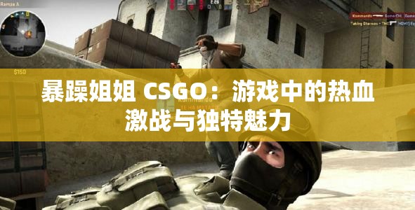 暴躁姐姐 CSGO：游戏中的热血激战与独特魅力