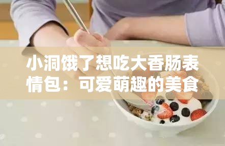 小洞饿了想吃大香肠表情包：可爱萌趣的美食渴望