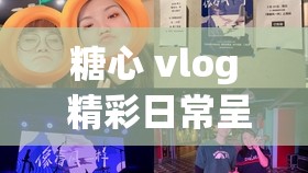 糖心 vlog 精彩日常呈现：甜蜜与趣味的记录之旅