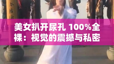 美女扒开尿孔 100%全裸：视觉的震撼与私密的探索