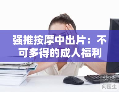 强推按摩中出片：不可多得的成人福利