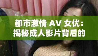 都市激情 AV 女优：揭秘成人影片背后的故事