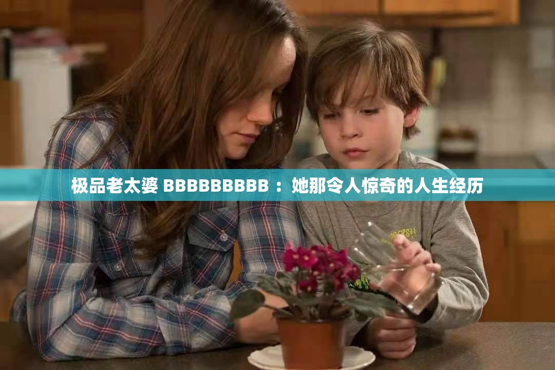 极品老太婆 BBBBBBBBB ：她那令人惊奇的人生经历