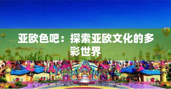 亚欧色吧：探索亚欧文化的多彩世界
