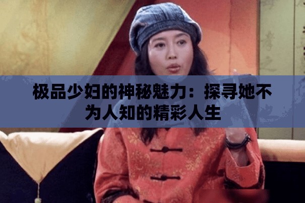 极品少妇的神秘魅力：探寻她不为人知的精彩人生