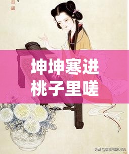 坤坤寒进桃子里嗟嗟视频：一场独特的奇妙演绎