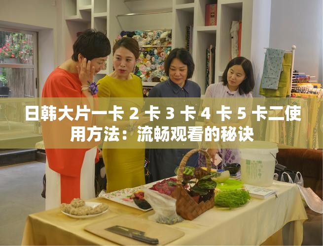 日韩大片一卡 2 卡 3 卡 4 卡 5 卡二使用方法：流畅观看的秘诀