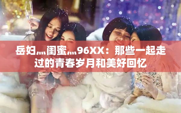 岳妇灬闺蜜灬96XX：那些一起走过的青春岁月和美好回忆