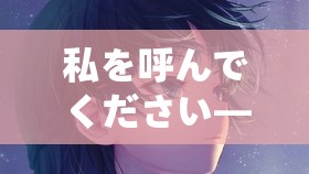 私を呼んでください——请呼唤我吧