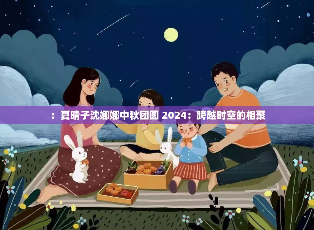 ：夏晴子沈娜娜中秋团圆 2024：跨越时空的相聚