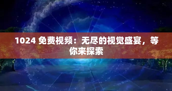 1024 免费视频：无尽的视觉盛宴，等你来探索