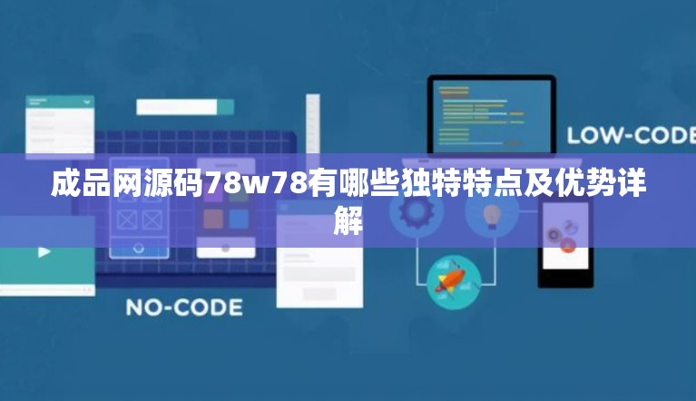 成品网源码78w78有哪些独特特点及优势详解