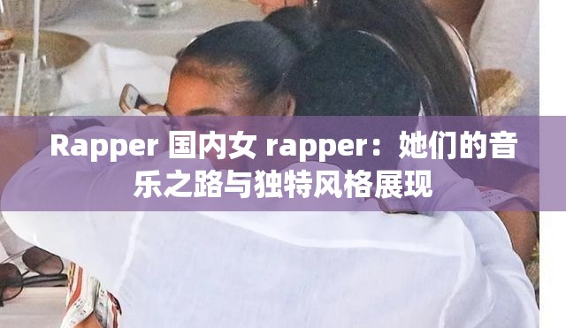 Rapper 国内女 rapper：她们的音乐之路与独特风格展现