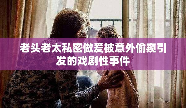 老头老太私密做爰被意外偷窥引发的戏剧性事件