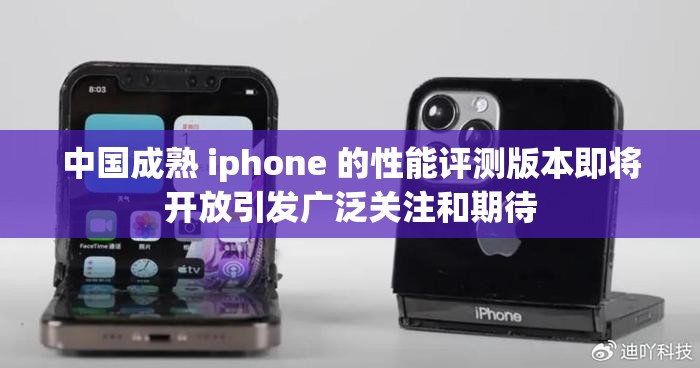 中国成熟 iphone 的性能评测版本即将开放引发广泛关注和期待