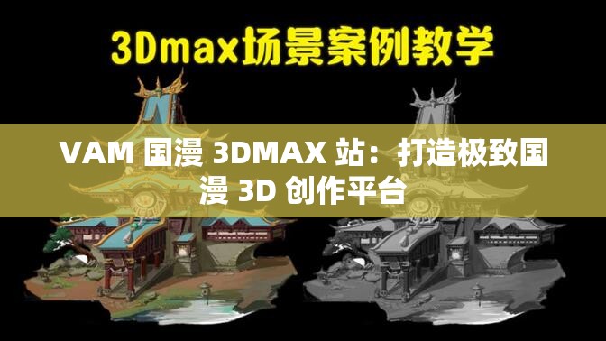 VAM 国漫 3DMAX 站：打造极致国漫 3D 创作平台