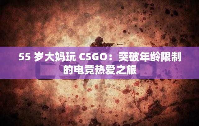 55 岁大妈玩 CSGO：突破年龄限制的电竞热爱之旅